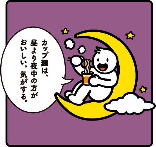 カップ麺は、昼より夜中の方がおいしい、気がする。