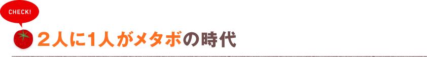 CHECK! 2人に1人がメタボの時代