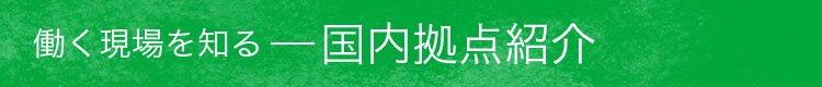 働く現場を知る　国内拠点紹介