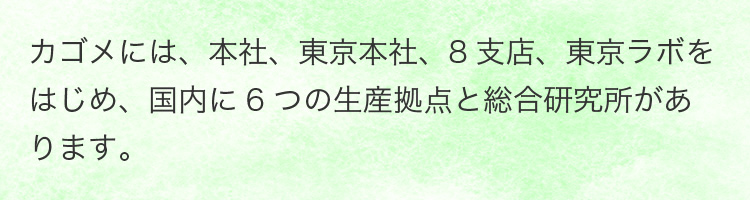 カゴメには、本社、東京本社、8支店、東京ラボをはじめ、国内に6つの生産拠点と総合研究所があります。