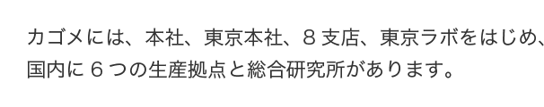 カゴメには、本社、東京本社、8支店、東京ラボをはじめ、国内に6つの生産拠点と総合研究所があります。