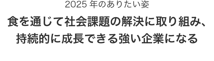 2025年のありたい姿　食を通じて社会課題の解決に取り組み、持続的に成長できる強い企業になる