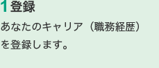 1.登録　あなたのキャリア（職務経歴）を登録します。