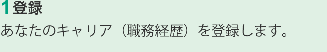 1.登録　あなたのキャリア（職務経歴）を登録します。