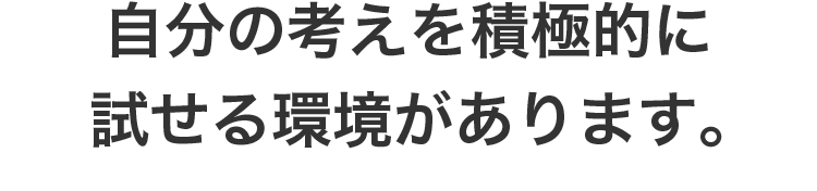 自分の考えを積極的に試せる環境があります。