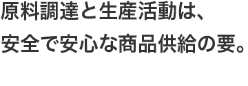 原料調達と生産活動は、安全で安心な商品供給の要。