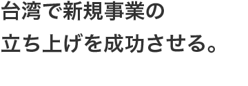 台湾で新規事業の立ち上げを成功させる。