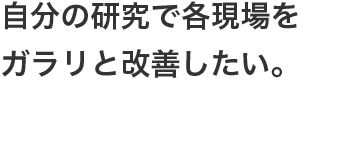 自分の研究で各現場をガラリと改善したい。