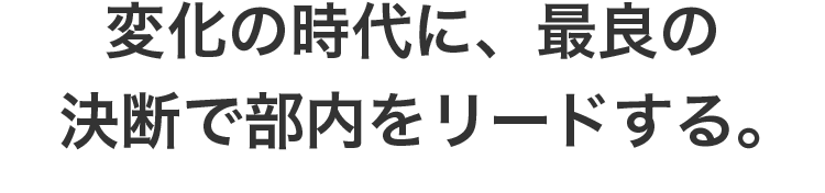 変化の時代に、最良の決断で部内をリードする。