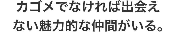 カゴメでなければ出会えない魅力的な仲間がいる。