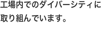 工場内でのダイバーシティに取り組んでいます。