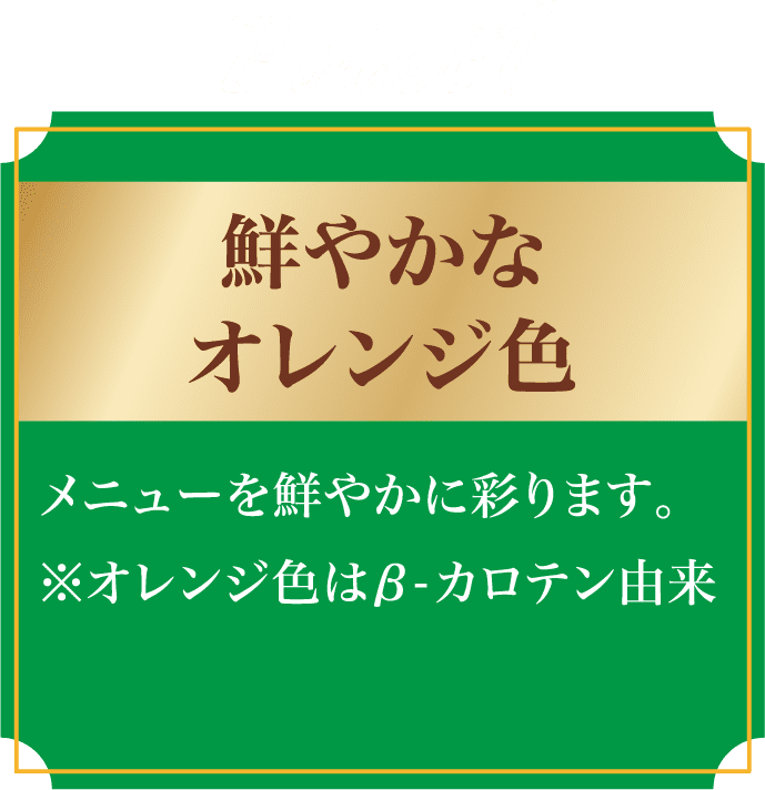 point1 鮮やかなオレンジ色 メニューを鮮やかに彩ります。オレンジ色はβ-カロテン由来