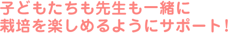 子どもたちも先生も一緒に栽培を楽しめるようにサポート！