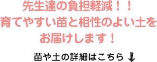 先生達の負担軽減！！育てやすい苗と相性のよい土をお届けします！