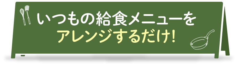 いつもの給食メニューをアレンジするだけ