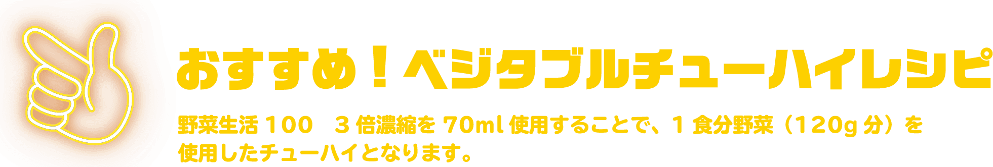 おすすめ!ベジタブルチューハイレシピ 野菜生活100　3倍濃縮を70ml使用することで、1食分野菜（120g分）を使用したチューハイとなります。