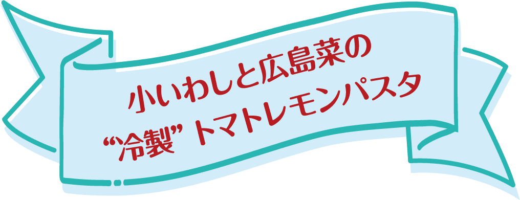 小いわしと広島菜の“冷製”トマトレモンパスタ