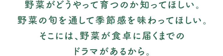 野菜がどうやって育つのか知ってほしい。野菜の旬を通して季節感を味わってほしい。そこには、野菜が食卓に届くまでのドラマがあるから。