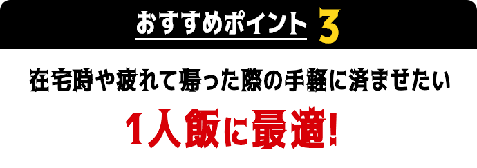 おすすめポイント3　在宅時や疲れて帰った際の手軽に済ませたい1人飯に最適！