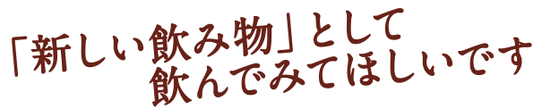 「新しい飲み物」として飲んでみてほしいです