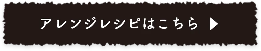 アレンジレシピはこちら