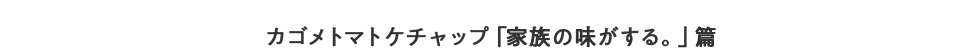 カゴメトマトケチャップ「家族の味がする。」篇