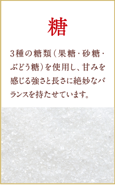 糖　3種の糖類（果糖・砂糖・ぶどう糖）を使用し、甘みを感じる強さと長さに絶妙なバランスを持たせています。