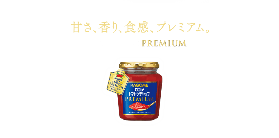 甘さ、香り、食感、プレミアム。カゴメトマトケチャップPREMIUM。