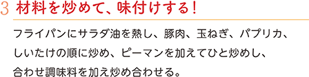 3.材料を炒めて、味付けする！　フライパンにサラダ油を熱し、豚肉、玉ねぎ、パプリカ、しいたけの順に炒め、ピーマンを加えてひと炒めし、合わせ調味料を加え炒め合わせる。