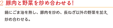 2.豚肉と野菜を炒め合わせる！　鍋にごま油を熱し、豚肉を炒め、長ねぎ以外の野菜を加え炒め合わせる。