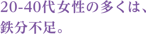 20-40代女性の多くは、鉄分不足。