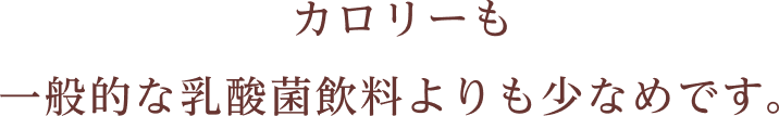 カロリーも一般的な乳酸菌飲料よりも少なめです。