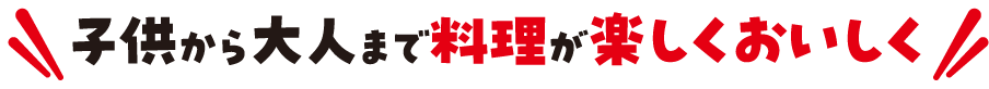 子供から大人まで料理が楽しくおいしく