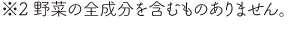※2 野菜の全成分を含むものありません。