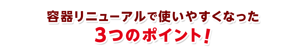 容器リニューアルで使いやすくなった3つのポイント！