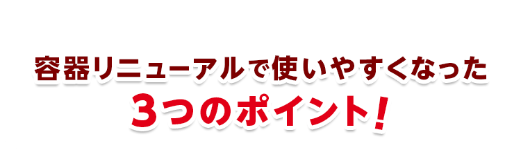 容器リニューアルで使いやすくなった3つのポイント！