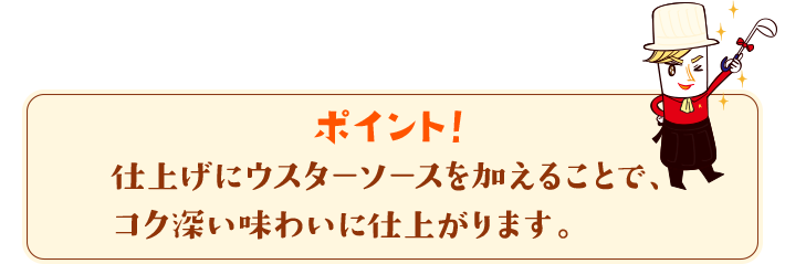 ポイント！　仕上げにウスターソースを加えることで、コク深い味わいに仕上がります。