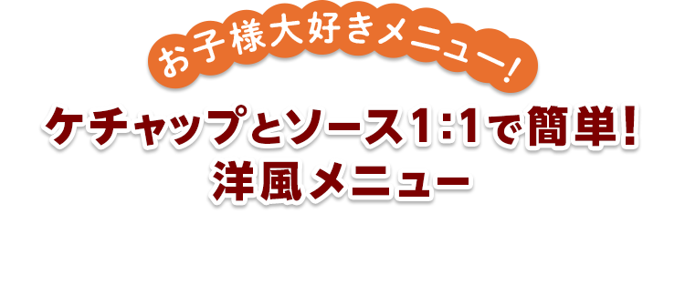 お子様大好きメニュー！ ケチャップとソース1：1で簡単!洋風メニュー