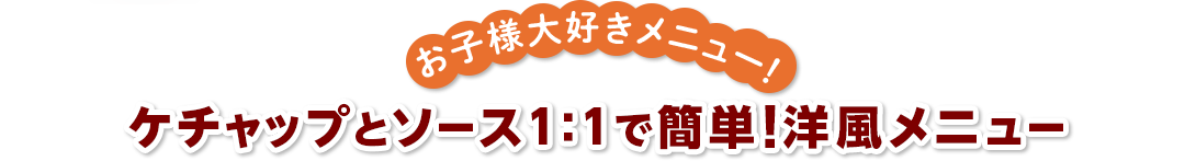 お子様大好きメニュー！ ケチャップとソース1：1で簡単!洋風メニュー