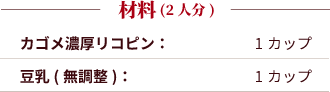 材料（1人分）：カゴメ濃厚リコピン：1カップ。豆乳(無調整)：1カップ