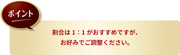 ポイント：割合は1：1がおすすめですが、お好みでご調整ください。