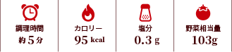 調理時間：5分。エネルギー：95 kcal 。食塩相当量：0.3g。野菜相当量：103g