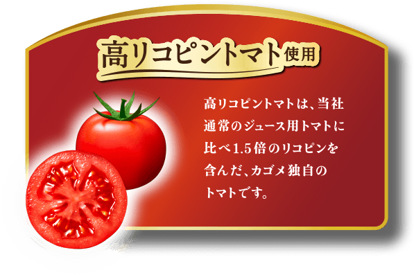 高リコピントマト使用。高リコピントマトは当社通常のジュース用トマトに比べ1.5倍のリコピンを含んだ、カゴメ独自のトマトです。