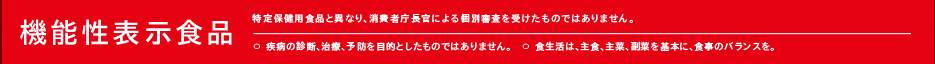 機能性表示食品（特定保健用食品と異なり、消費者庁長官による個別審査を受けたものではありません。）〇疾病の診断、治療、予防を目的としたものではありません。〇食生活は、主食、主菜、副菜を基本に、食事のバランスを。