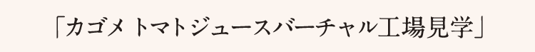 「カゴメ トマトジュースバーチャル工場見学」