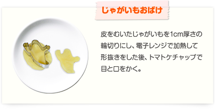 【じゃがいもおばけ】皮をむいたじゃがいもを1cm厚さの輪切りにし、電子レンジで加熱して形抜きをした後、トマトケチャップで目と口をかく。