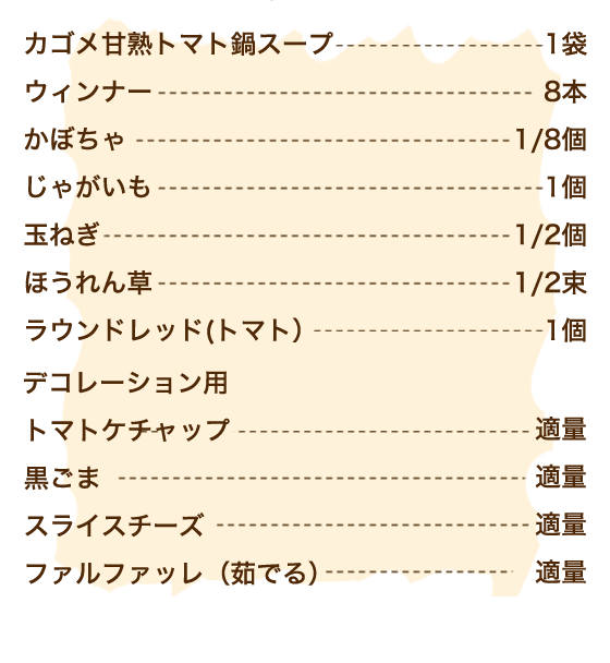 カゴメ甘熟トマト鍋スープ 1袋、ウィンナー 8本、かぼちゃ 1/8個、じゃがいも 1個、玉ねぎ 1/2個、ほうれん草 1/2束、ラウンドレッド(トマト） 1個、【デコレーション用】トマトケチャップ 適量、黒ごま 適量、スライスチーズ 適量、ファルファッレ（茹でる） 適量