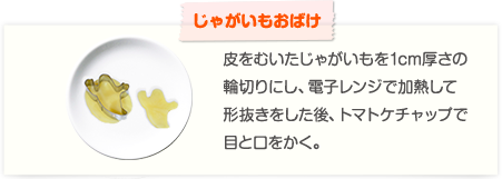 【じゃがいもおばけ】皮をむいたじゃがいもを1cm厚さの輪切りにし、電子レンジで加熱して形抜きをした後、トマトケチャップで目と口をかく。