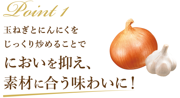 Point1 玉ねぎとにんにくをじっくり炒めることでにおいを抑え、素材に合う味わいに！