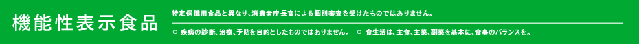 機能性表示食品（特定保健用食品と異なり、消費者庁長官による個別審査を受けたものではありません。）〇疾病の診断、治療、予防を目的としたものではありません。〇食生活は、主食、主菜、副菜を基本に、食事のバランスを。